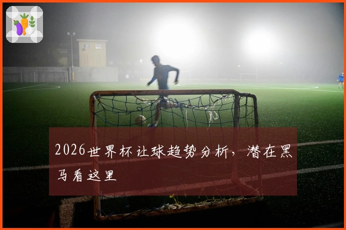 2026世界杯让球趋势分析，潜在黑马看这里