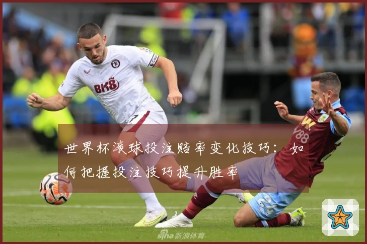 世界杯滚球投注赔率变化技巧：如何把握投注技巧提升胜率