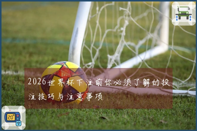 2026世界杯下注前你必须了解的投注技巧与注意事项