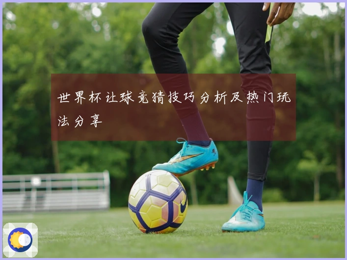 世界杯让球竞猜技巧分析及热门玩法分享