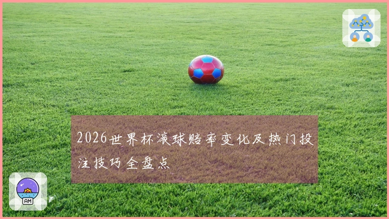 2026世界杯滚球赔率变化及热门投注技巧全盘点