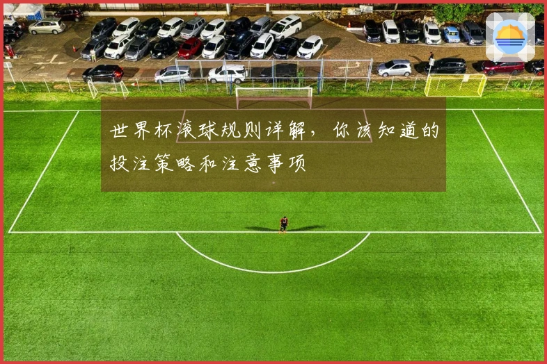 世界杯滚球规则详解，你该知道的投注策略和注意事项