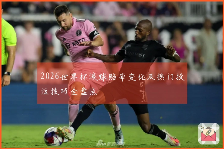 2026世界杯滚球赔率变化及热门投注技巧全盘点