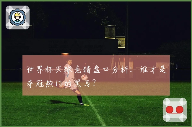 世界杯买球竞猜盘口分析：谁才是夺冠热门的黑马？