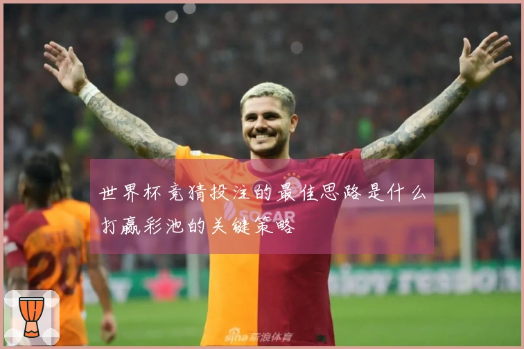 世界杯竞猜投注的最佳思路是什么打赢彩池的关键策略