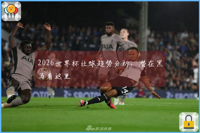 2026世界杯让球趋势分析,潜在黑马看这里
